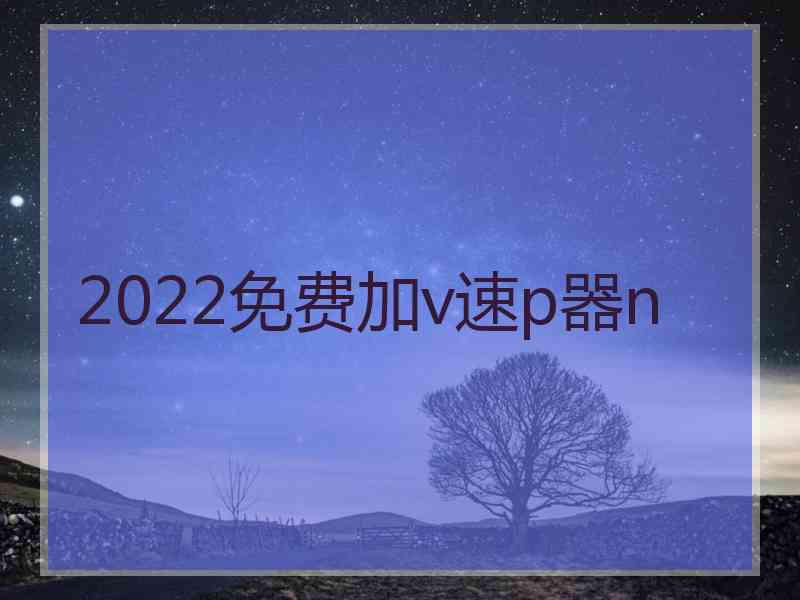 2022免费加v速p器n